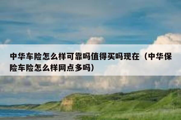 中华车险怎么样可靠吗值得买吗现在（中华保险车险怎么样网点多吗） 第1张