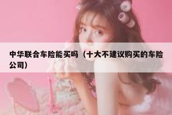 中华联合车险能买吗(十大不建议购买的车险公司) 第1张 中华联合车险能买吗(十大不建议购买的车险公司) 第1张