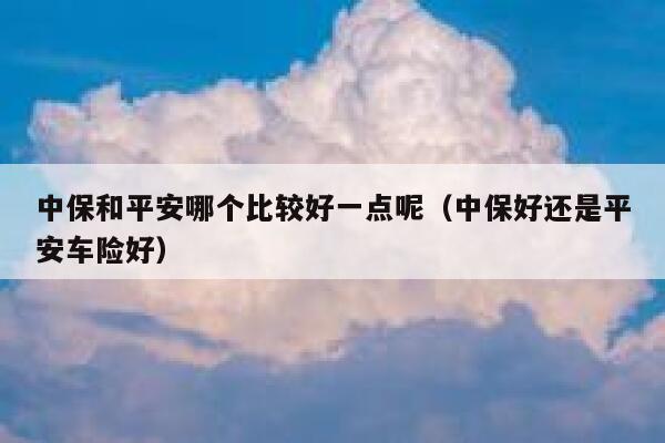 中保和平安哪个比较好一点呢(中保好还是平安车险好) 第1张 中保和平安哪个比较好一点呢(中保好还是平安车险好) 第1张