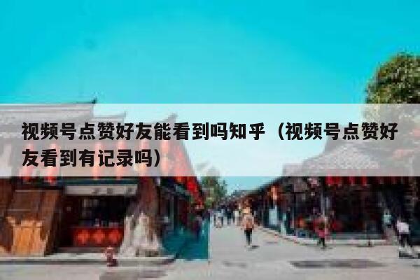 视频号点赞好友能看到吗知乎(视频号点赞好友看到有记录吗) 第1张 视频号点赞好友能看到吗知乎(视频号点赞好友看到有记录吗) 第1张