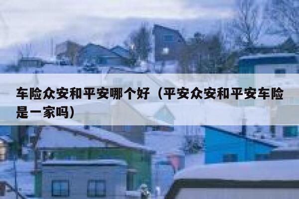 车险众安和平安哪个好（平安众安和平安车险是一家吗） 第1张