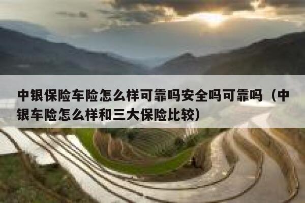 中银保险车险怎么样可靠吗安全吗可靠吗(中银车险怎么样和三大保险比较) 第1张 中银保险车险怎么样可靠吗安全吗可靠吗(中银车险怎么样和三大保险比较) 第1张
