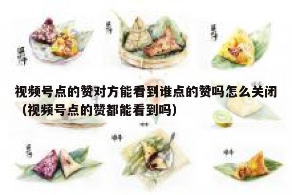 视频号点的赞对方能看到谁点的赞吗怎么关闭（视频号点的赞都能看到吗） 第1张