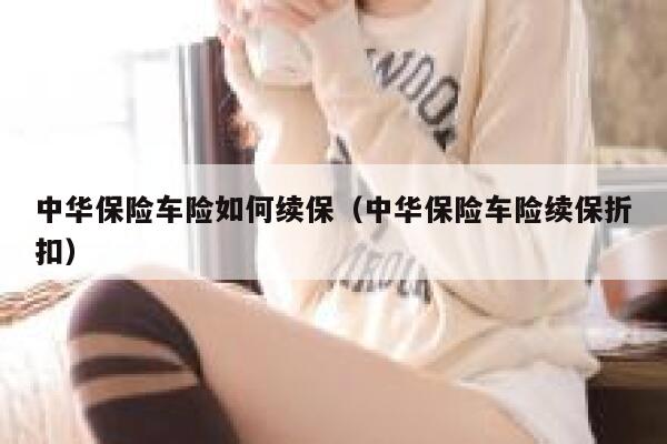 中华保险车险如何续保(中华保险车险续保折扣) 第1张 中华保险车险如何续保(中华保险车险续保折扣) 第1张