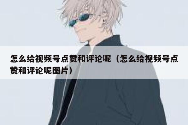 怎么给视频号点赞和评论呢（怎么给视频号点赞和评论呢图片） 第1张