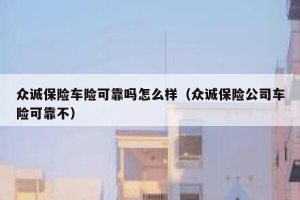 众诚保险车险可靠吗怎么样(众诚保险公司车险可靠不) 第1张 众诚保险车险可靠吗怎么样(众诚保险公司车险可靠不) 第1张