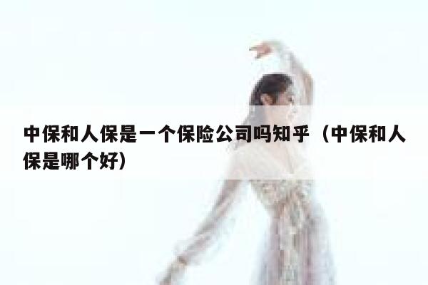 中保和人保是一个保险公司吗知乎（中保和人保是哪个好） 第1张