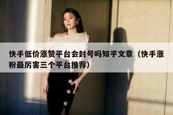 快手低价涨赞平台会封号吗知乎文章(快手涨粉最厉害三个平台推荐) 第1张 快手低价涨赞平台会封号吗知乎文章(快手涨粉最厉害三个平台推荐) 第1张