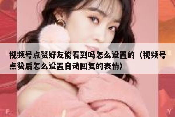 视频号点赞好友能看到吗怎么设置的（视频号点赞后怎么设置自动回复的表情） 第1张