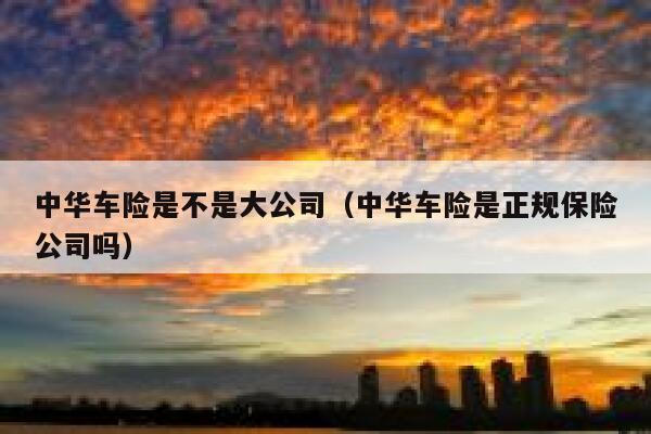 中华车险是不是大公司（中华车险是正规保险公司吗） 第1张