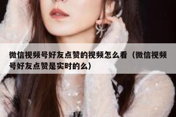 微信视频号好友点赞的视频怎么看(微信视频号好友点赞是实时的么) 第1张 微信视频号好友点赞的视频怎么看(微信视频号好友点赞是实时的么) 第1张
