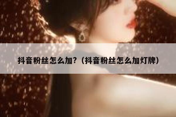 抖音粉丝怎么加?（抖音粉丝怎么加灯牌） 第1张