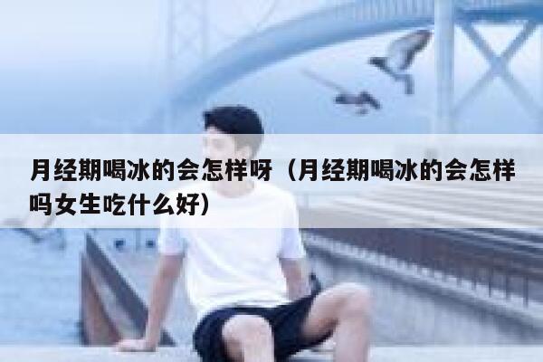 月经期喝冰的会怎样呀（月经期喝冰的会怎样吗女生吃什么好） 第1张