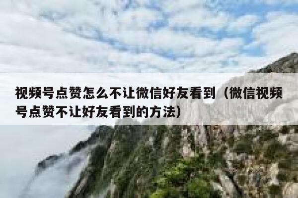 视频号点赞怎么不让微信好友看到(微信视频号点赞不让好友看到的方法) 第1张 视频号点赞怎么不让微信好友看到(微信视频号点赞不让好友看到的方法) 第1张