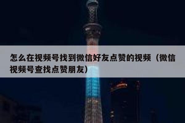 怎么在视频号找到微信好友点赞的视频（微信视频号查找点赞朋友） 第1张