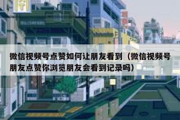 微信视频号点赞如何让朋友看到(微信视频号朋友点赞你浏览朋友会看到记录吗) 第1张 微信视频号点赞如何让朋友看到(微信视频号朋友点赞你浏览朋友会看到记录吗) 第1张