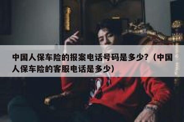 中国人保车险的报案电话号码是多少?（中国人保车险的客服电话是多少） 第1张