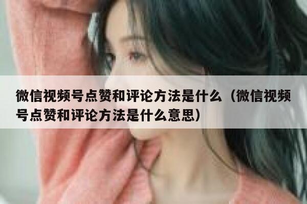 微信视频号点赞和评论方法是什么（微信视频号点赞和评论方法是什么意思） 第1张