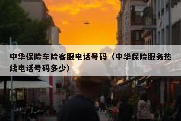 中华保险车险客服电话号码（中华保险服务热线电话号码多少） 第1张