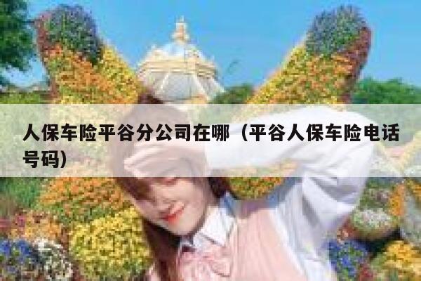 人保车险平谷分公司在哪(平谷人保车险电话号码) 第1张 人保车险平谷分公司在哪(平谷人保车险电话号码) 第1张