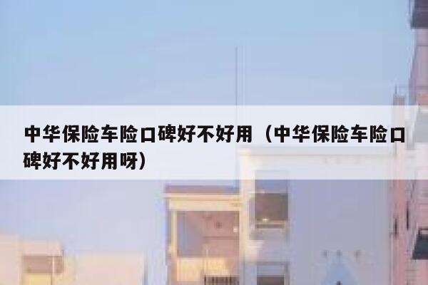 中华保险车险口碑好不好用(中华保险车险口碑好不好用呀) 第1张 中华保险车险口碑好不好用(中华保险车险口碑好不好用呀) 第1张