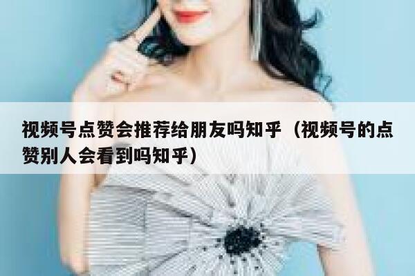 视频号点赞会推荐给朋友吗知乎(视频号的点赞别人会看到吗知乎) 第1张 视频号点赞会推荐给朋友吗知乎(视频号的点赞别人会看到吗知乎) 第1张