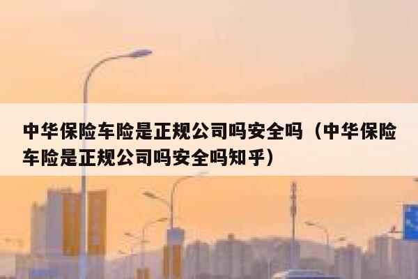 中华保险车险是正规公司吗安全吗（中华保险车险是正规公司吗安全吗知乎） 第1张