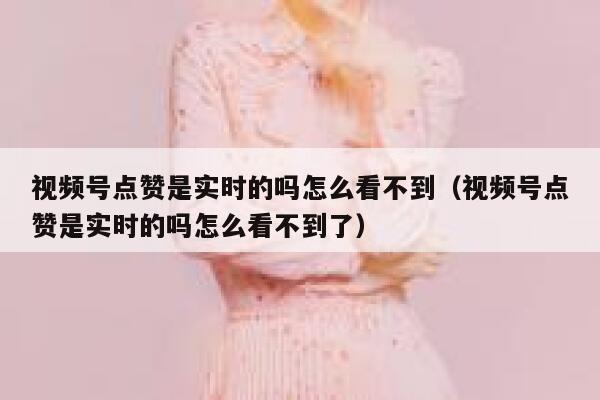 视频号点赞是实时的吗怎么看不到（视频号点赞是实时的吗怎么看不到了） 第1张