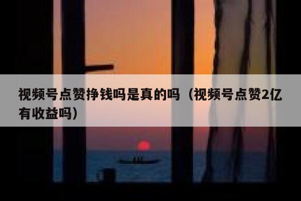视频号点赞挣钱吗是真的吗(视频号点赞2亿有收益吗) 第1张 视频号点赞挣钱吗是真的吗(视频号点赞2亿有收益吗) 第1张