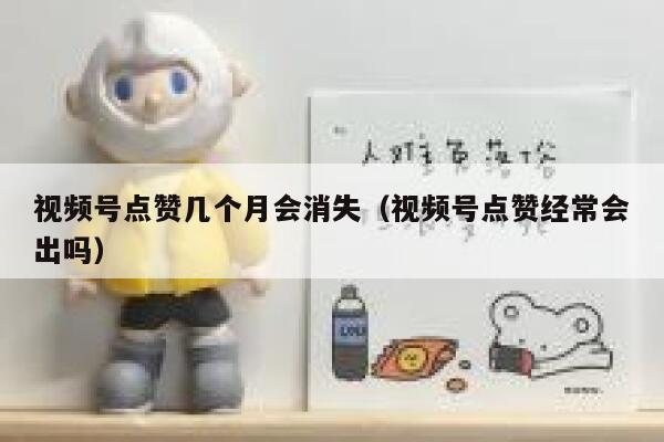 视频号点赞几个月会消失（视频号点赞经常会出吗） 第1张