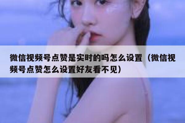 微信视频号点赞是实时的吗怎么设置(微信视频号点赞怎么设置好友看不见) 第1张 微信视频号点赞是实时的吗怎么设置(微信视频号点赞怎么设置好友看不见) 第1张