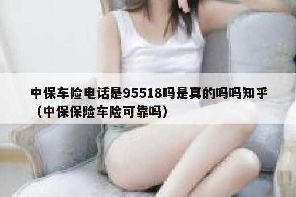 中保车险电话是95518吗是真的吗吗知乎(中保保险车险可靠吗) 第1张 中保车险电话是95518吗是真的吗吗知乎(中保保险车险可靠吗) 第1张
