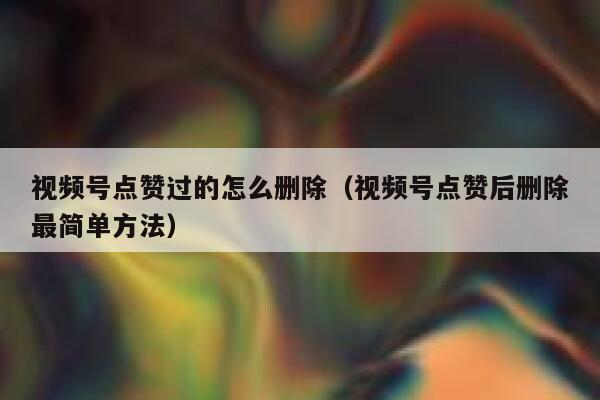 视频号点赞过的怎么删除(视频号点赞后删除最简单方法) 第1张 视频号点赞过的怎么删除(视频号点赞后删除最简单方法) 第1张