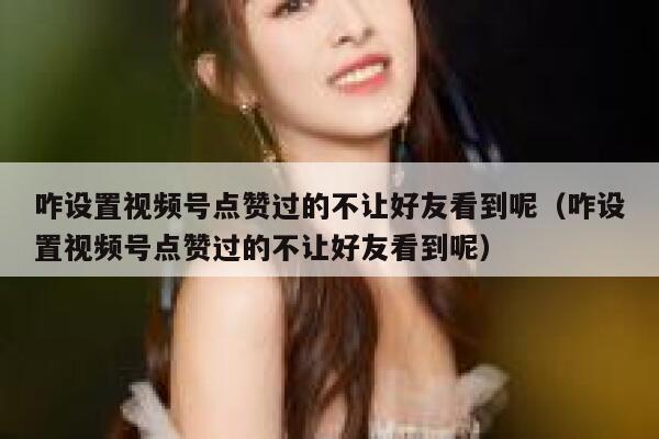 咋设置视频号点赞过的不让好友看到呢(咋设置视频号点赞过的不让好友看到呢) 第1张 咋设置视频号点赞过的不让好友看到呢(咋设置视频号点赞过的不让好友看到呢) 第1张