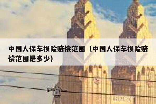 中国人保车损险赔偿范围(中国人保车损险赔偿范围是多少) 第1张 中国人保车损险赔偿范围(中国人保车损险赔偿范围是多少) 第1张