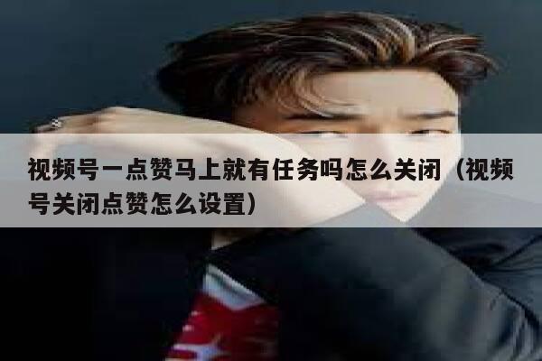 视频号一点赞马上就有任务吗怎么关闭（视频号关闭点赞怎么设置） 第1张