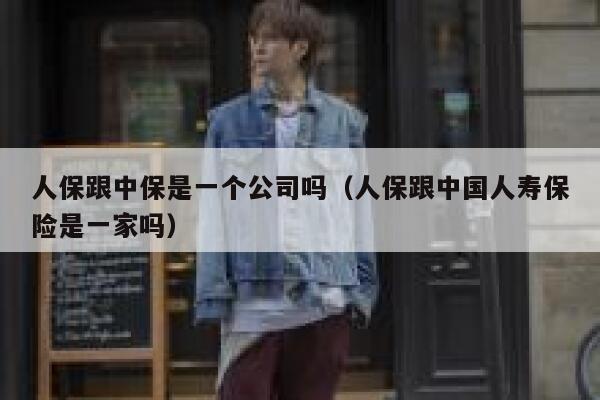 人保跟中保是一个公司吗（人保跟中国人寿保险是一家吗） 第1张
