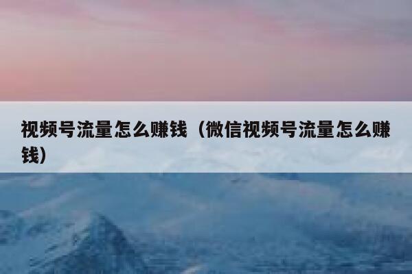 视频号流量怎么赚钱（微信视频号流量怎么赚钱） 第1张