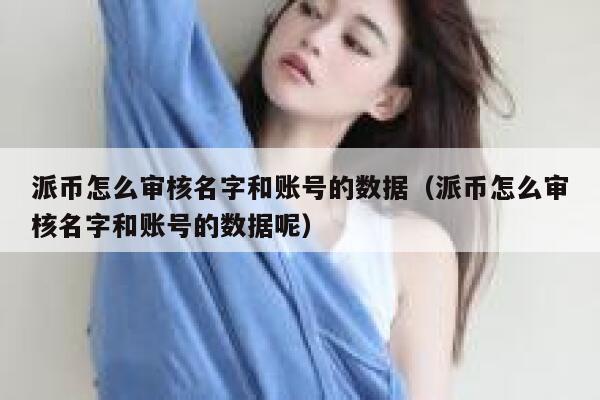 派币怎么审核名字和账号的数据(派币怎么审核名字和账号的数据呢) 第1张 派币怎么审核名字和账号的数据(派币怎么审核名字和账号的数据呢) 第1张