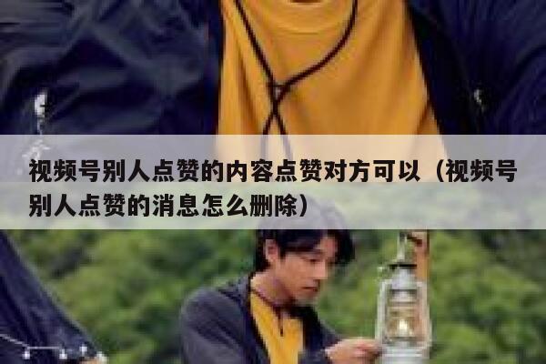 视频号别人点赞的内容点赞对方可以（视频号别人点赞的消息怎么删除） 第1张