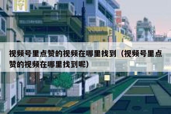 视频号里点赞的视频在哪里找到(视频号里点赞的视频在哪里找到呢) 第1张 视频号里点赞的视频在哪里找到(视频号里点赞的视频在哪里找到呢) 第1张