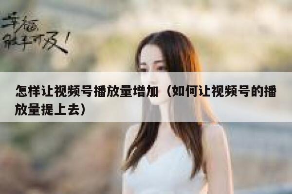 怎样让视频号播放量增加（如何让视频号的播放量提上去） 第1张