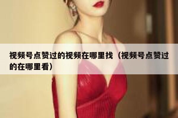 视频号点赞过的视频在哪里找(视频号点赞过的在哪里看) 第1张 视频号点赞过的视频在哪里找(视频号点赞过的在哪里看) 第1张