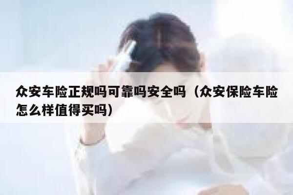 众安车险正规吗可靠吗安全吗(众安保险车险怎么样值得买吗) 第1张 众安车险正规吗可靠吗安全吗(众安保险车险怎么样值得买吗) 第1张