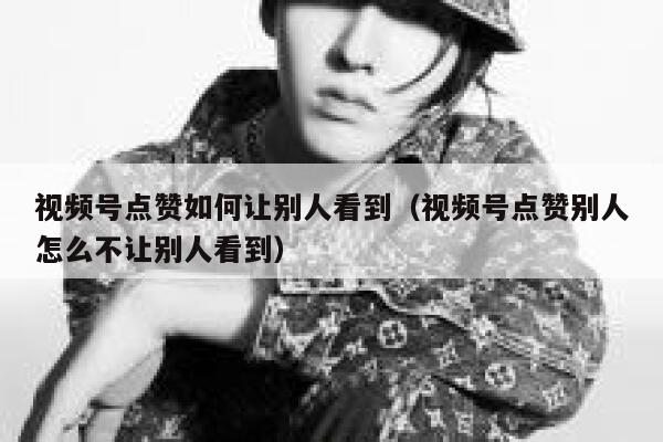 视频号点赞如何让别人看到（视频号点赞别人怎么不让别人看到） 第1张