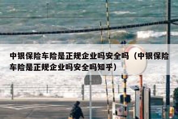 中银保险车险是正规企业吗安全吗（中银保险车险是正规企业吗安全吗知乎） 第1张