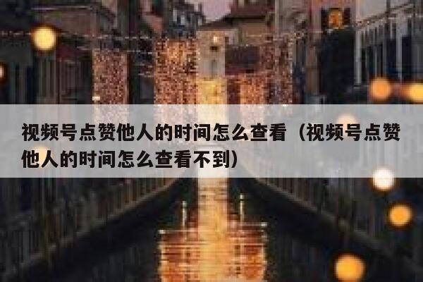 视频号点赞他人的时间怎么查看(视频号点赞他人的时间怎么查看不到) 第1张 视频号点赞他人的时间怎么查看(视频号点赞他人的时间怎么查看不到) 第1张
