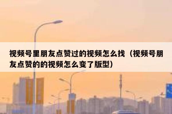 视频号里朋友点赞过的视频怎么找（视频号朋友点赞的的视频怎么变了版型） 第1张
