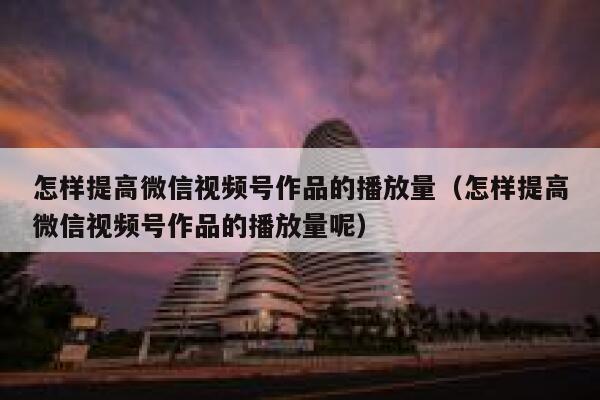 怎样提高微信视频号作品的播放量(怎样提高微信视频号作品的播放量呢) 第1张 怎样提高微信视频号作品的播放量(怎样提高微信视频号作品的播放量呢) 第1张