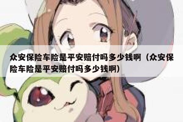 众安保险车险是平安赔付吗多少钱啊（众安保险车险是平安赔付吗多少钱啊） 第1张